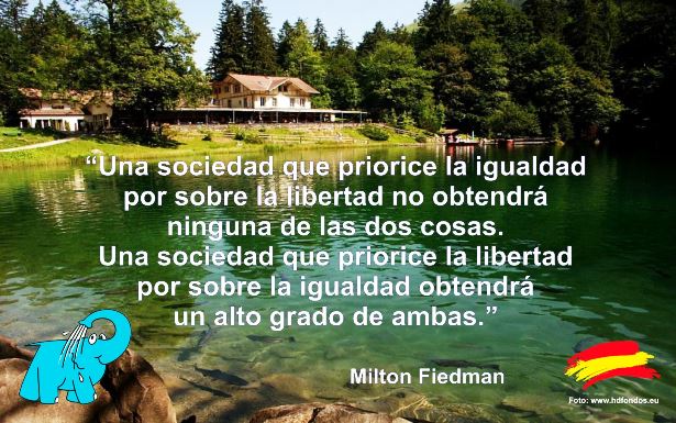 Una sociedad que priorice la igualdad por sobre la libertad no obtendrá ninguna de las dos cosas. Una sociedad que priorice la libertad por sobre la igualdad obtendrá un alto grado de ambas.